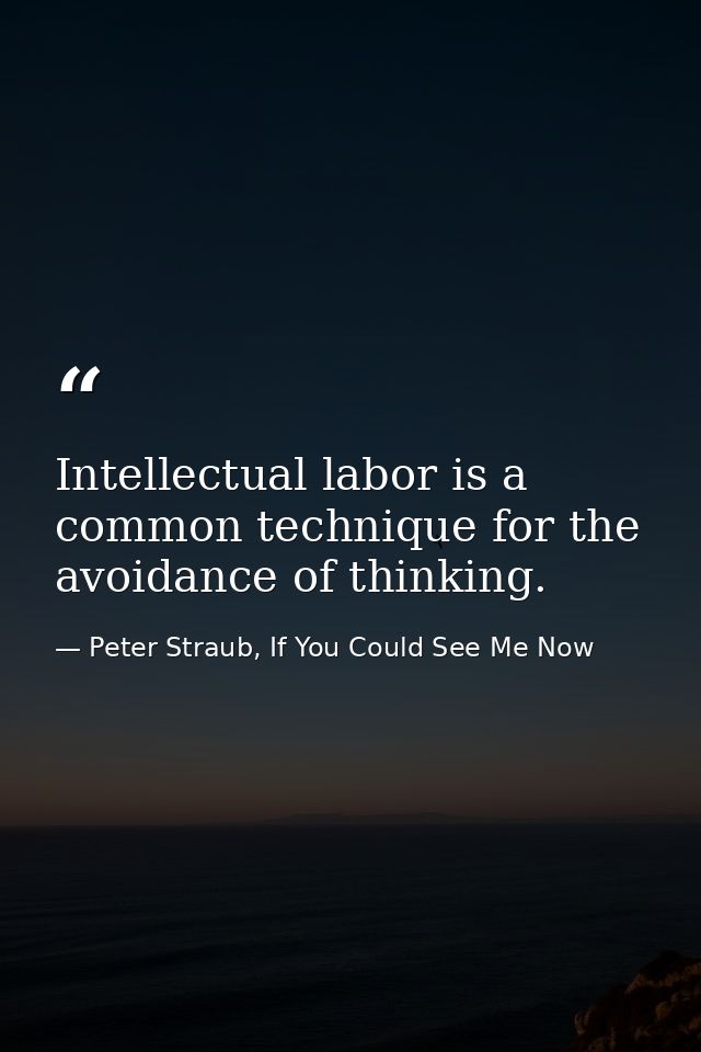 Intellectual labor is a common technique for the avoidance of thinking. — Peter Straub, If You Could See Me Now