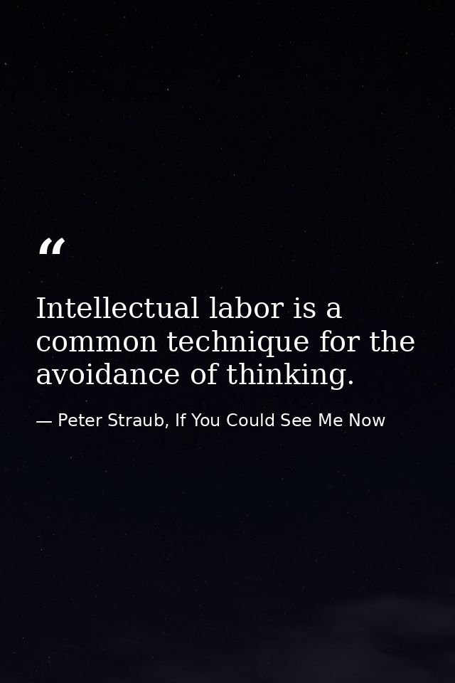 Intellectual labor is a common technique for the avoidance of thinking. — Peter Straub, If You Could See Me Now
