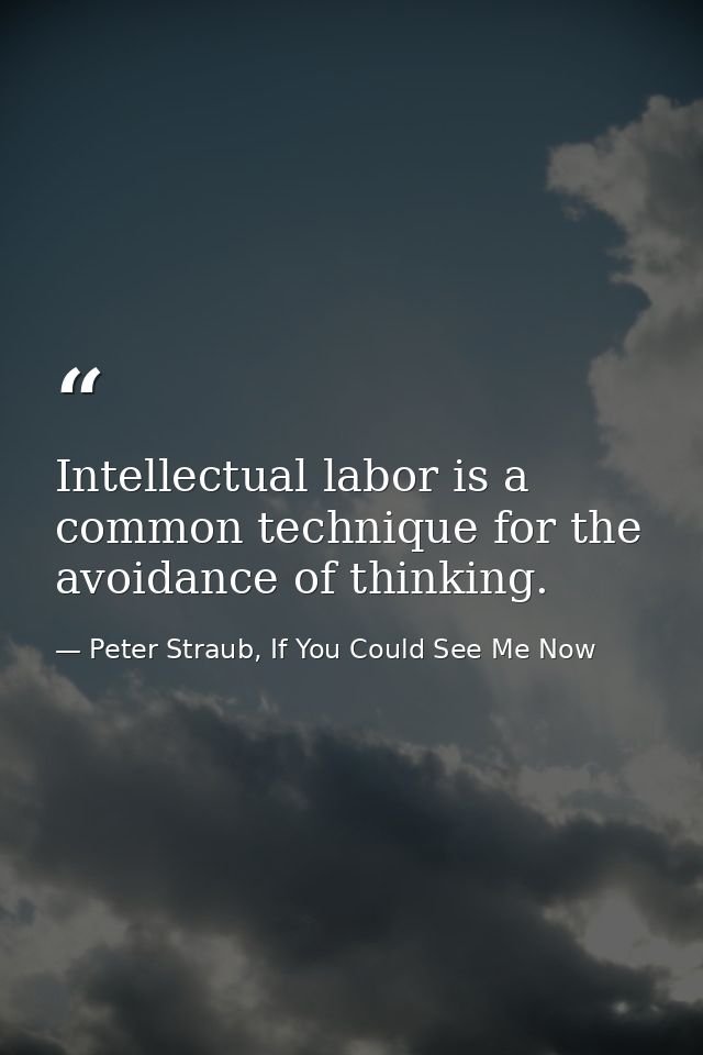 Intellectual labor is a common technique for the avoidance of thinking. — Peter Straub, If You Could See Me Now