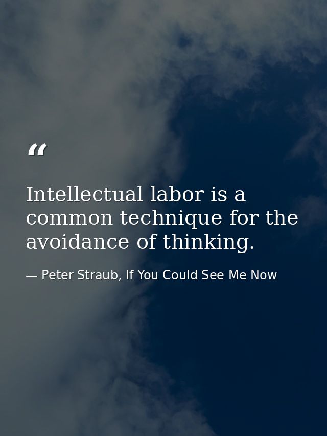 Intellectual labor is a common technique for the avoidance of thinking. — Peter Straub, If You Could See Me Now