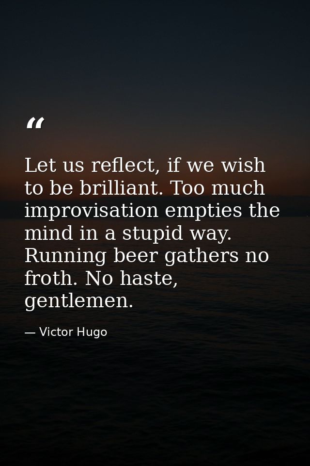 Let us reflect, if we wish to be brilliant. Too much improvisation empties the mind in a stupid way. Running beer gather — Victor Hugo