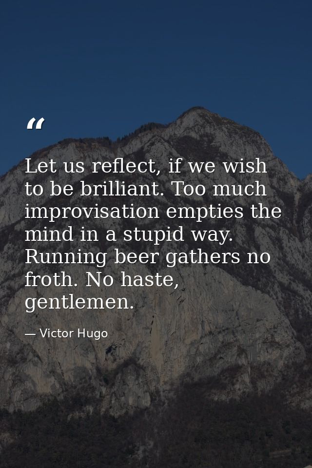 Let us reflect, if we wish to be brilliant. Too much improvisation empties the mind in a stupid way. Running beer gather — Victor Hugo