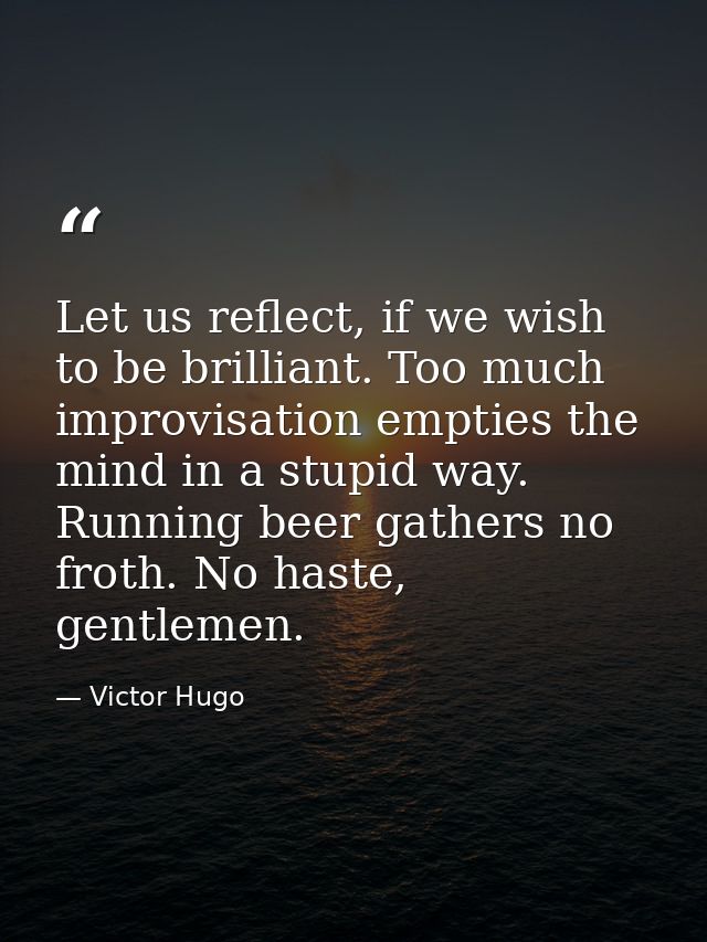 Let us reflect, if we wish to be brilliant. Too much improvisation empties the mind in a stupid way. Running beer gather — Victor Hugo
