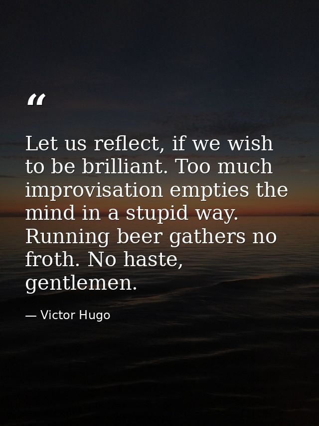Let us reflect, if we wish to be brilliant. Too much improvisation empties the mind in a stupid way. Running beer gather — Victor Hugo
