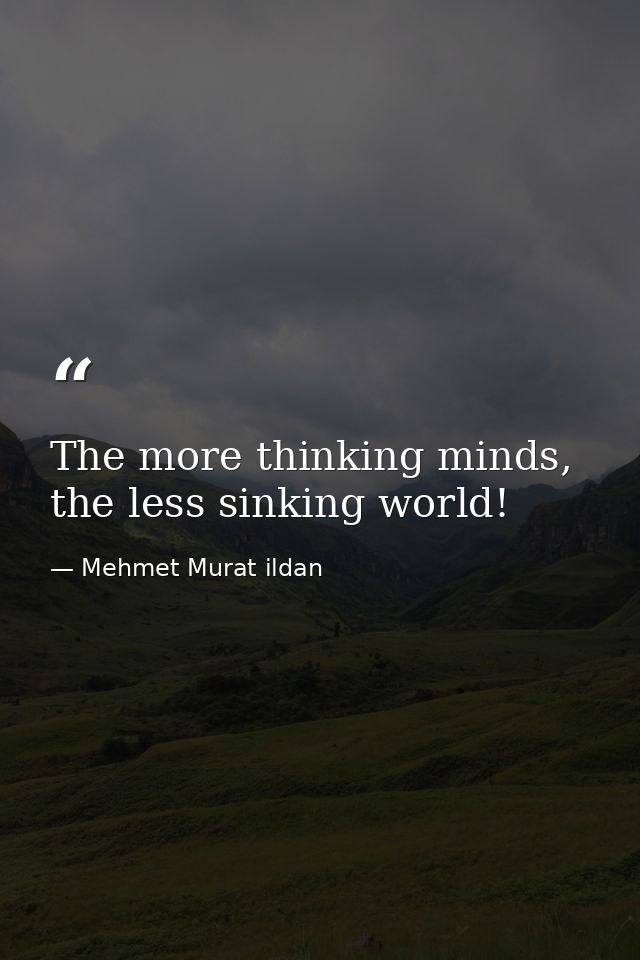 The more thinking minds, the less sinking world! — Mehmet Murat ildan