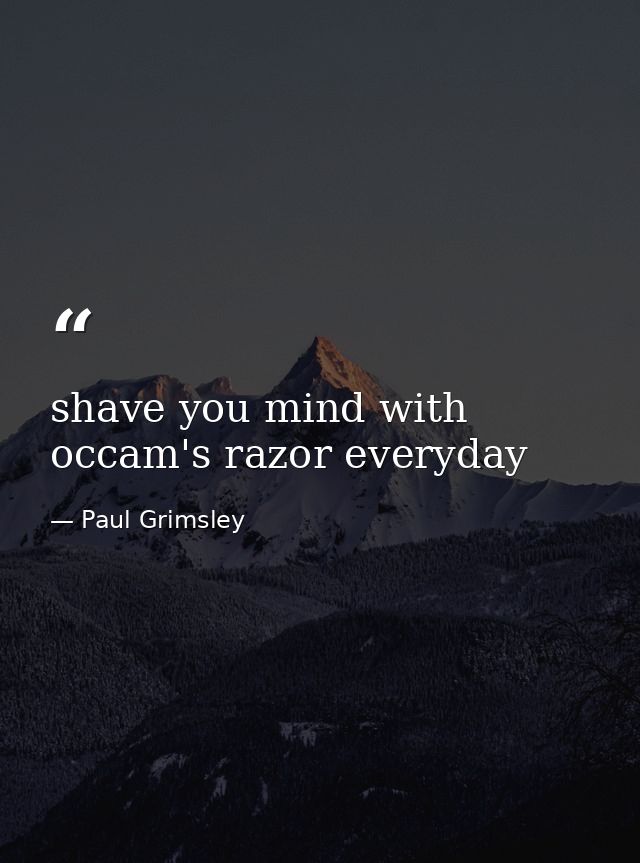 shave you mind with occam's razor everyday — Paul Grimsley