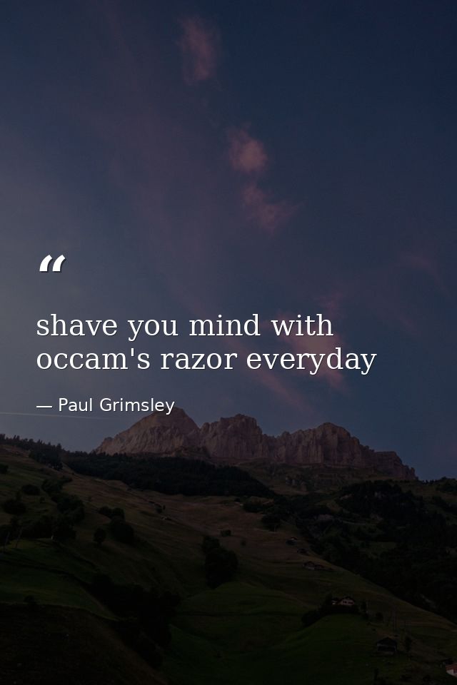 shave you mind with occam's razor everyday — Paul Grimsley