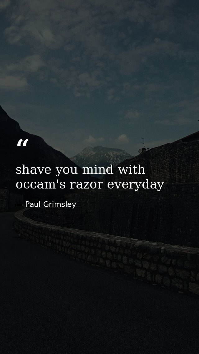shave you mind with occam's razor everyday — Paul Grimsley