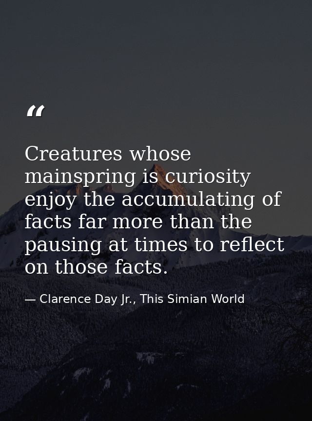 Creatures whose mainspring is curiosity enjoy the accumulating of facts far more than the pausing at times to reflect on — Clarence Day Jr., This Simian World