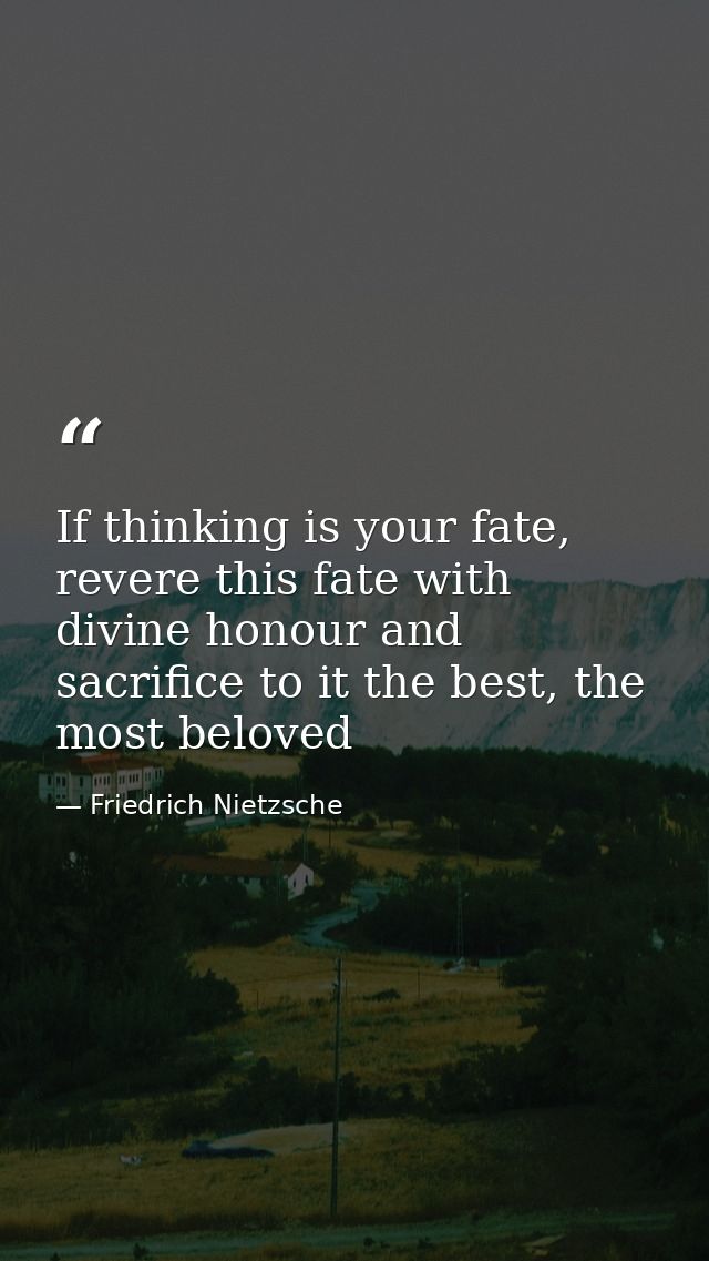 If thinking is your fate, revere this fate with divine honour and sacrifice to it the best, the most beloved — Friedrich Nietzsche