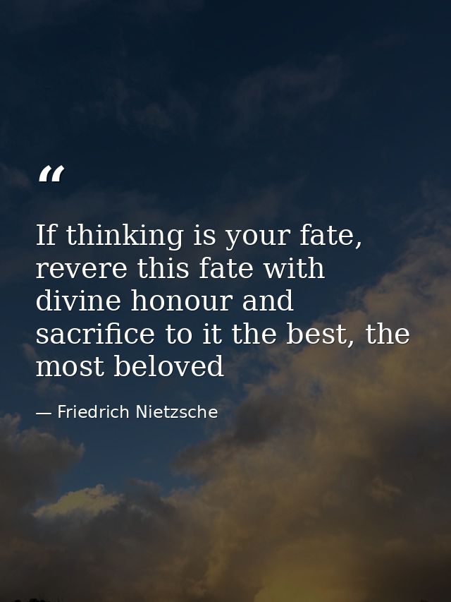 If thinking is your fate, revere this fate with divine honour and sacrifice to it the best, the most beloved — Friedrich Nietzsche