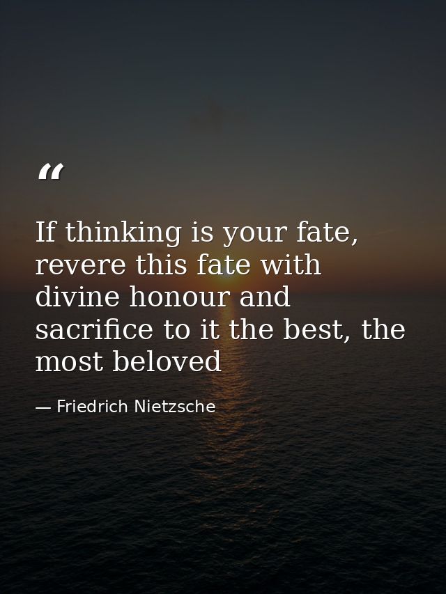 If thinking is your fate, revere this fate with divine honour and sacrifice to it the best, the most beloved — Friedrich Nietzsche