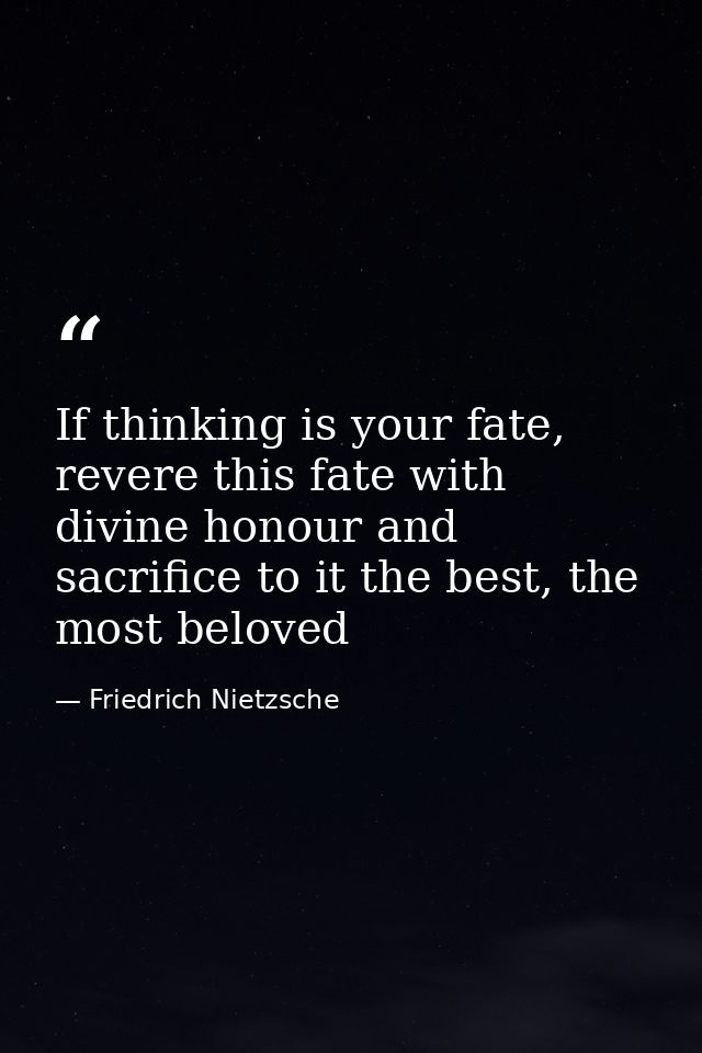 If thinking is your fate, revere this fate with divine honour and sacrifice to it the best, the most beloved — Friedrich Nietzsche
