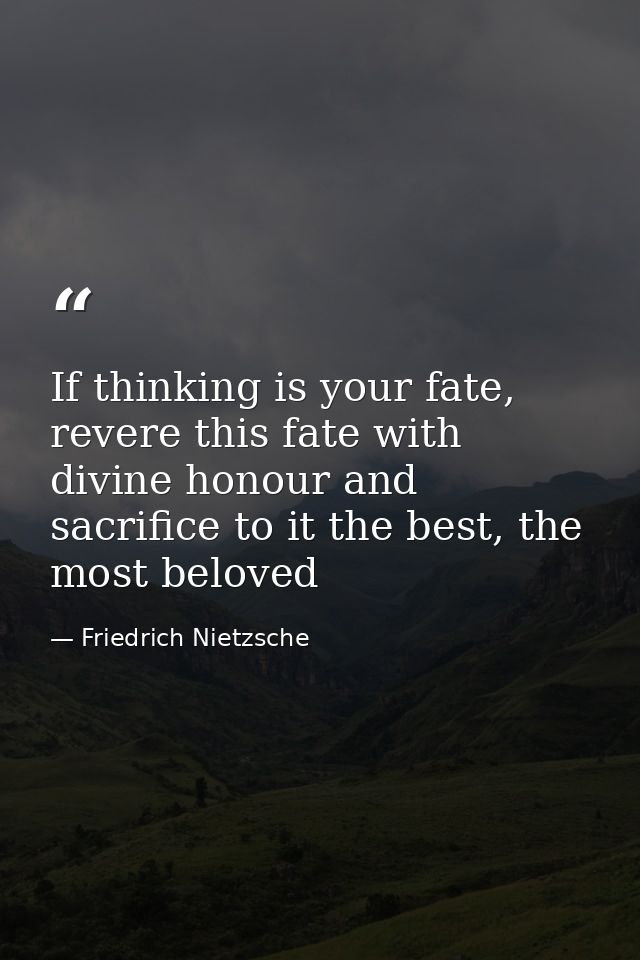 If thinking is your fate, revere this fate with divine honour and sacrifice to it the best, the most beloved — Friedrich Nietzsche