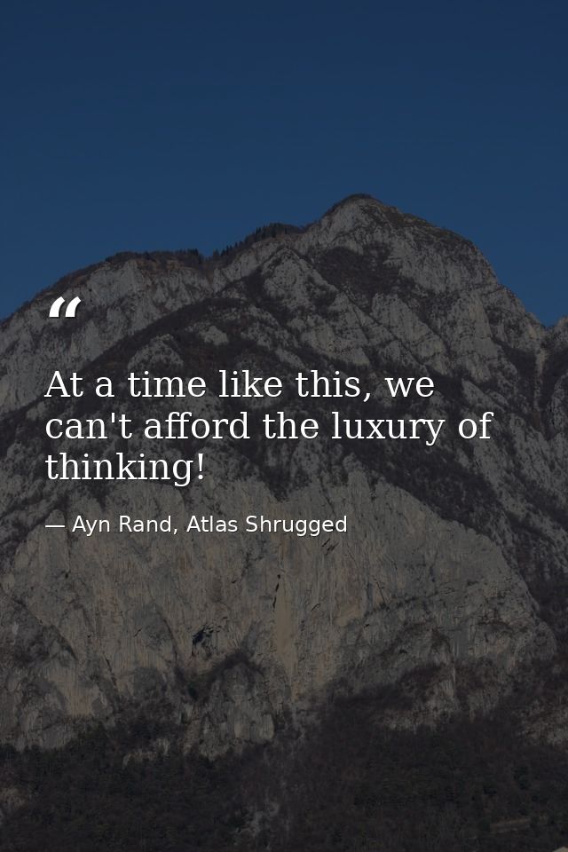 At a time like this, we can't afford the luxury of thinking! — Ayn Rand, Atlas Shrugged
