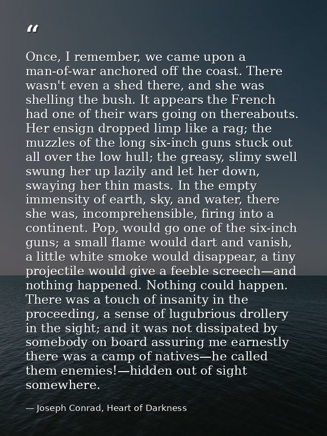 Once, I remember, we came upon a man-of-war anchored off the coast. There wasn't even a shed there, and she was shelling — Joseph Conrad, Heart of Darkness