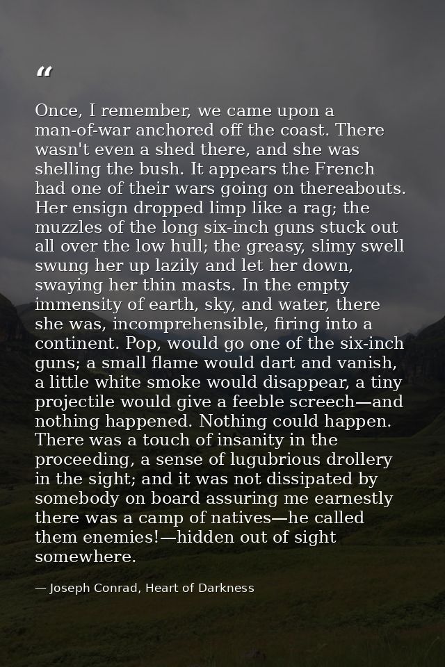 Once, I remember, we came upon a man-of-war anchored off the coast. There wasn't even a shed there, and she was shelling — Joseph Conrad, Heart of Darkness