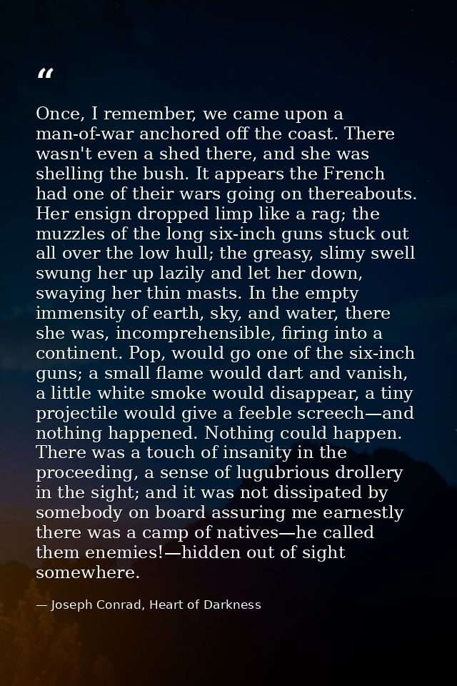 Once, I remember, we came upon a man-of-war anchored off the coast. There wasn't even a shed there, and she was shelling — Joseph Conrad, Heart of Darkness