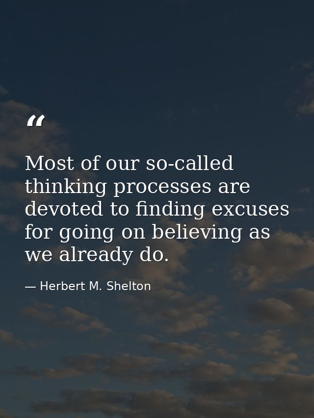 Most of our so-called thinking processes are devoted to finding excuses for going on believing as we already do. — Herbert M. Shelton