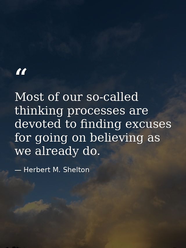Most of our so-called thinking processes are devoted to finding excuses for going on believing as we already do. — Herbert M. Shelton
