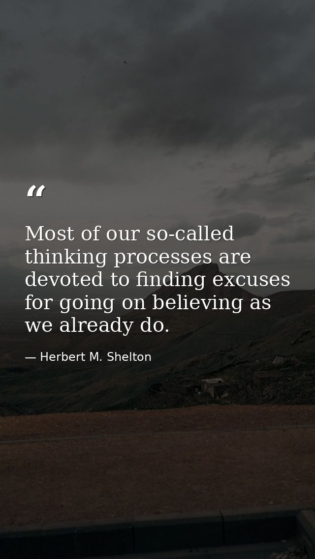 Most of our so-called thinking processes are devoted to finding excuses for going on believing as we already do. — Herbert M. Shelton
