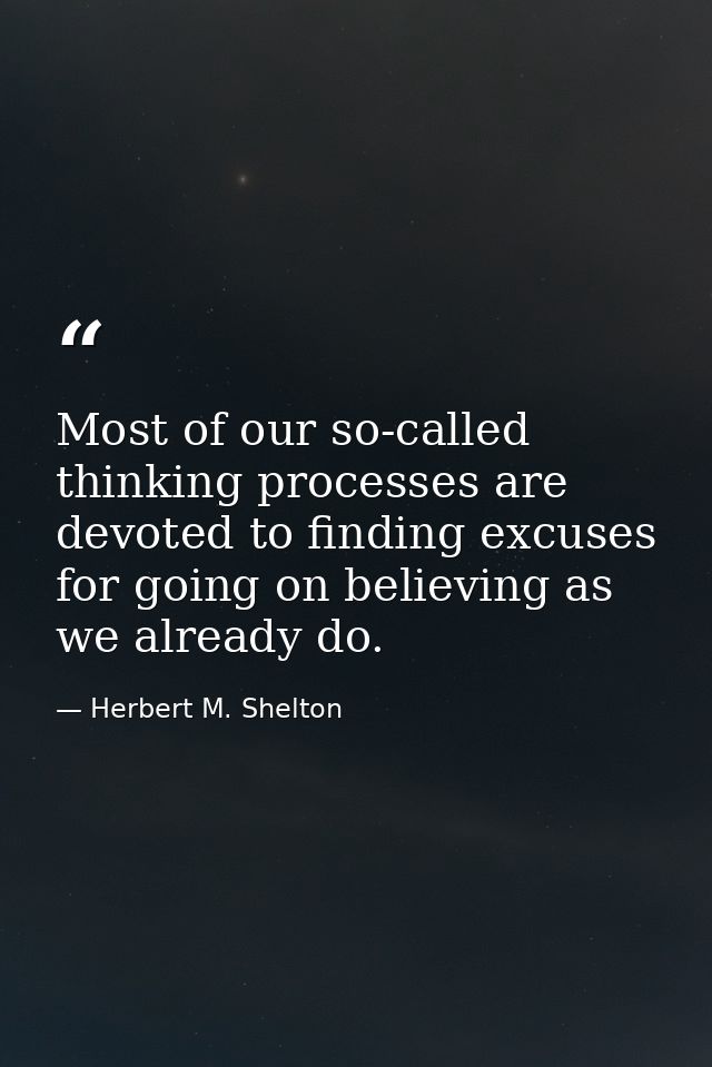 Most of our so-called thinking processes are devoted to finding excuses for going on believing as we already do. — Herbert M. Shelton