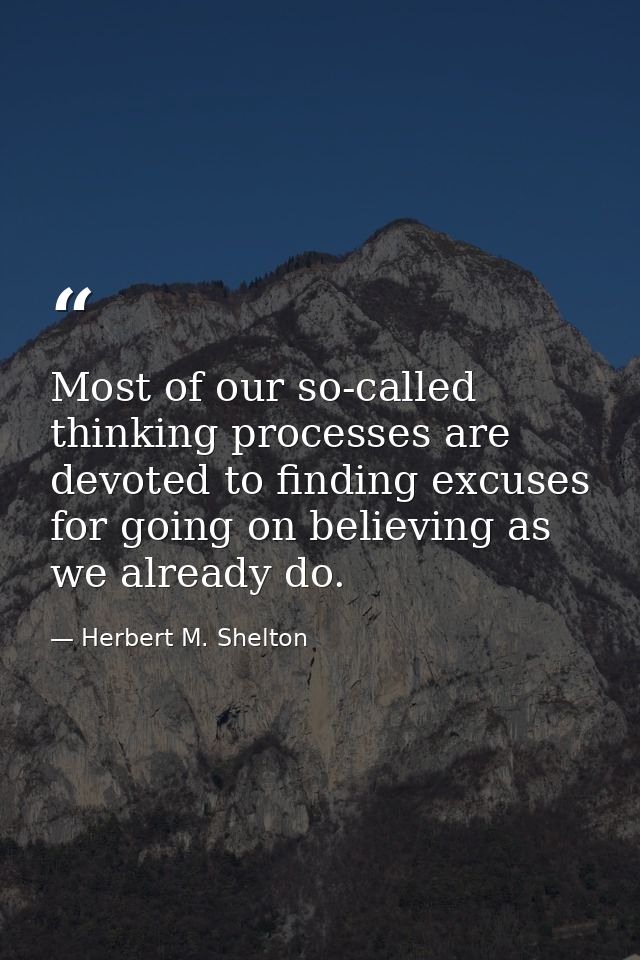 Most of our so-called thinking processes are devoted to finding excuses for going on believing as we already do. — Herbert M. Shelton