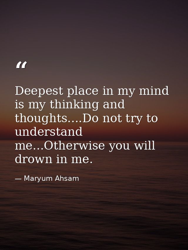 Deepest place in my mind is my thinking and thoughts....Do not try to understand me...Otherwise you will drown in me. — Maryum Ahsam