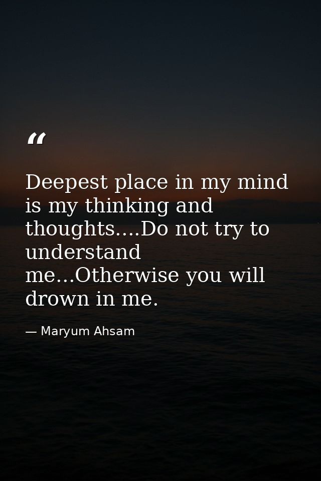 Deepest place in my mind is my thinking and thoughts....Do not try to understand me...Otherwise you will drown in me. — Maryum Ahsam