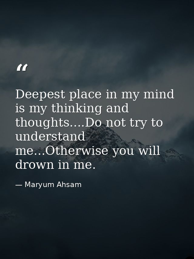 Deepest place in my mind is my thinking and thoughts....Do not try to understand me...Otherwise you will drown in me. — Maryum Ahsam