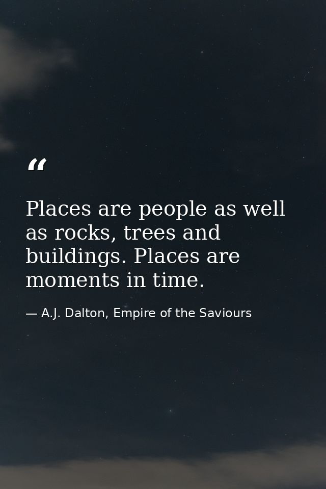 Places are people as well as rocks, trees and buildings. Places are moments in time. — A.J. Dalton, Empire of the Saviours