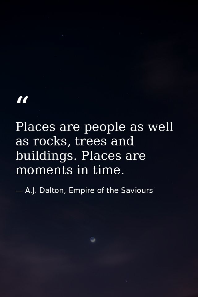 Places are people as well as rocks, trees and buildings. Places are moments in time. — A.J. Dalton, Empire of the Saviours