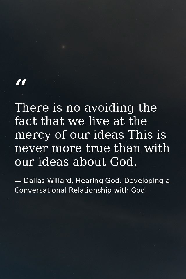 There is no avoiding the fact that we live at the mercy of our ideas This is never more true than with our ideas about G — Dallas Willard, Hearing God: Developing a Conversational Relationship with God