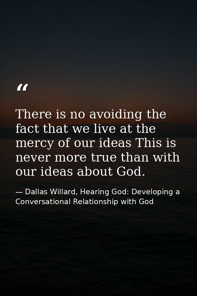 There is no avoiding the fact that we live at the mercy of our ideas This is never more true than with our ideas about G — Dallas Willard, Hearing God: Developing a Conversational Relationship with God