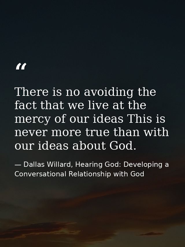 There is no avoiding the fact that we live at the mercy of our ideas This is never more true than with our ideas about G — Dallas Willard, Hearing God: Developing a Conversational Relationship with God