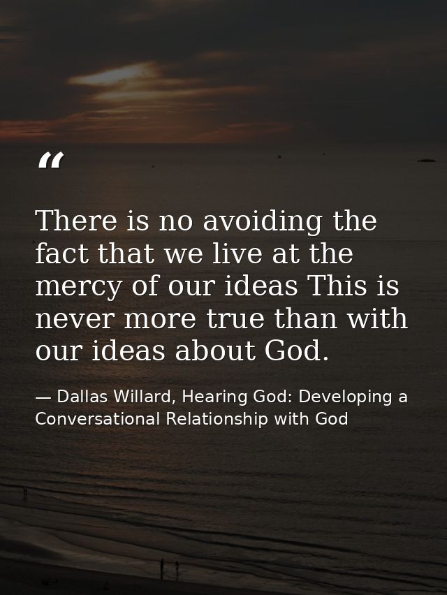 There is no avoiding the fact that we live at the mercy of our ideas This is never more true than with our ideas about G — Dallas Willard, Hearing God: Developing a Conversational Relationship with God