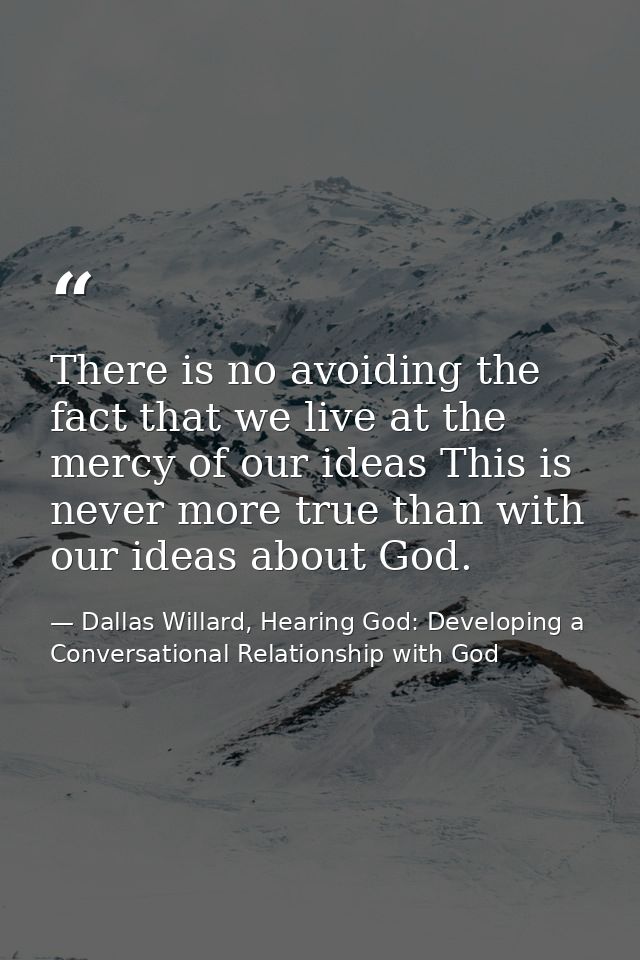 There is no avoiding the fact that we live at the mercy of our ideas This is never more true than with our ideas about G — Dallas Willard, Hearing God: Developing a Conversational Relationship with God