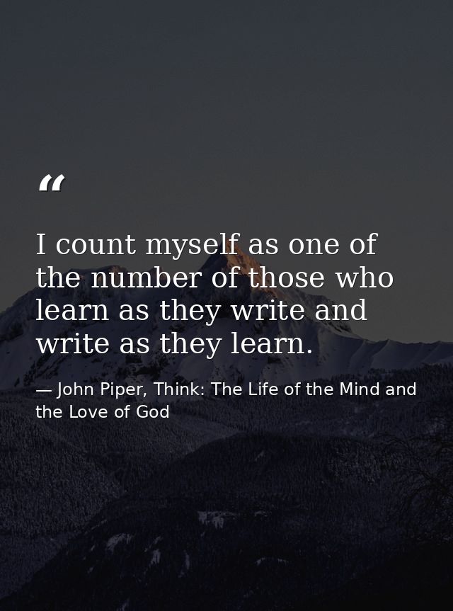 I count myself as one of the number of those who learn as they write and write as they learn. — John Piper, Think: The Life of the Mind and the Love of God