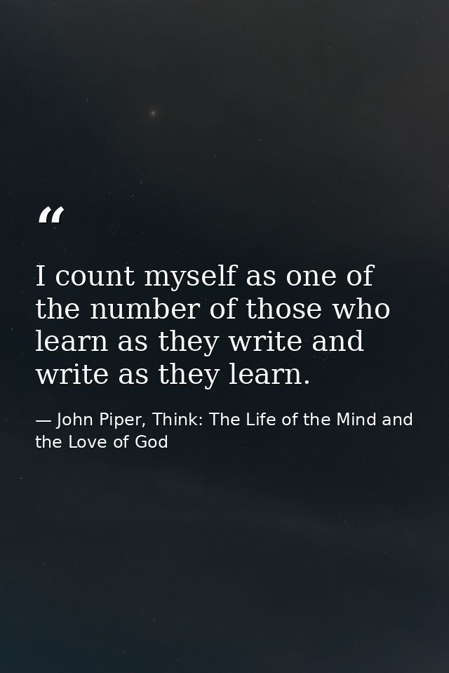 I count myself as one of the number of those who learn as they write and write as they learn. — John Piper, Think: The Life of the Mind and the Love of God