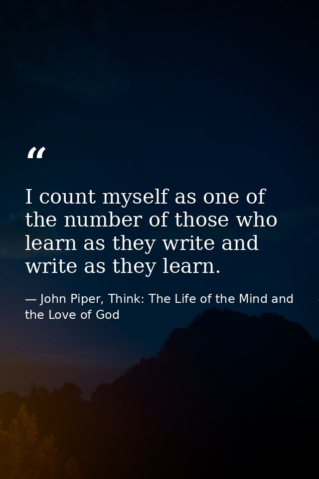 I count myself as one of the number of those who learn as they write and write as they learn. — John Piper, Think: The Life of the Mind and the Love of God