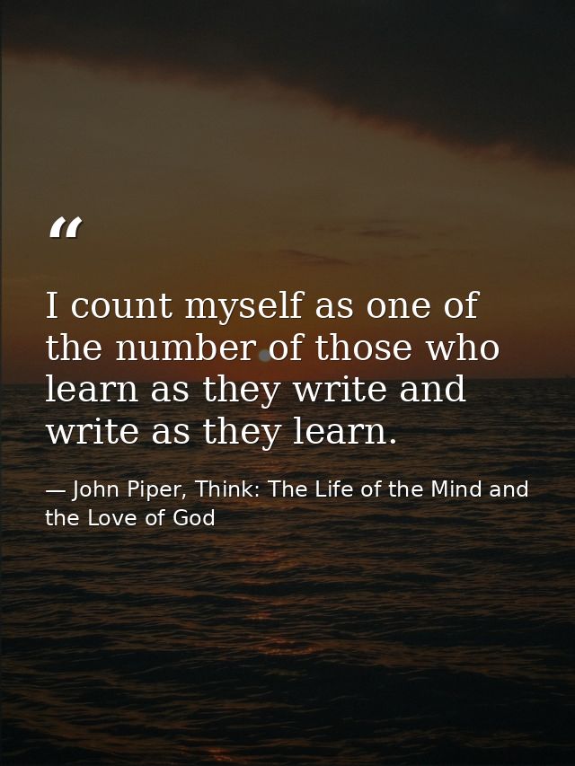 I count myself as one of the number of those who learn as they write and write as they learn. — John Piper, Think: The Life of the Mind and the Love of God