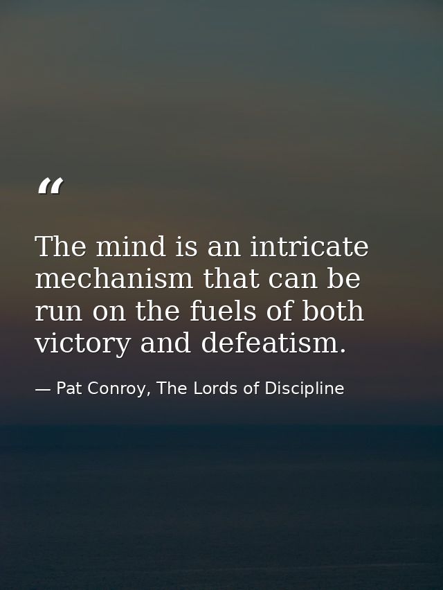 The mind is an intricate mechanism that can be run on the fuels of both victory and defeatism. — Pat Conroy, The Lords of Discipline