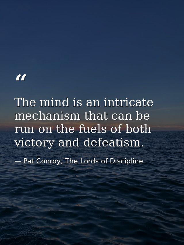The mind is an intricate mechanism that can be run on the fuels of both victory and defeatism. — Pat Conroy, The Lords of Discipline