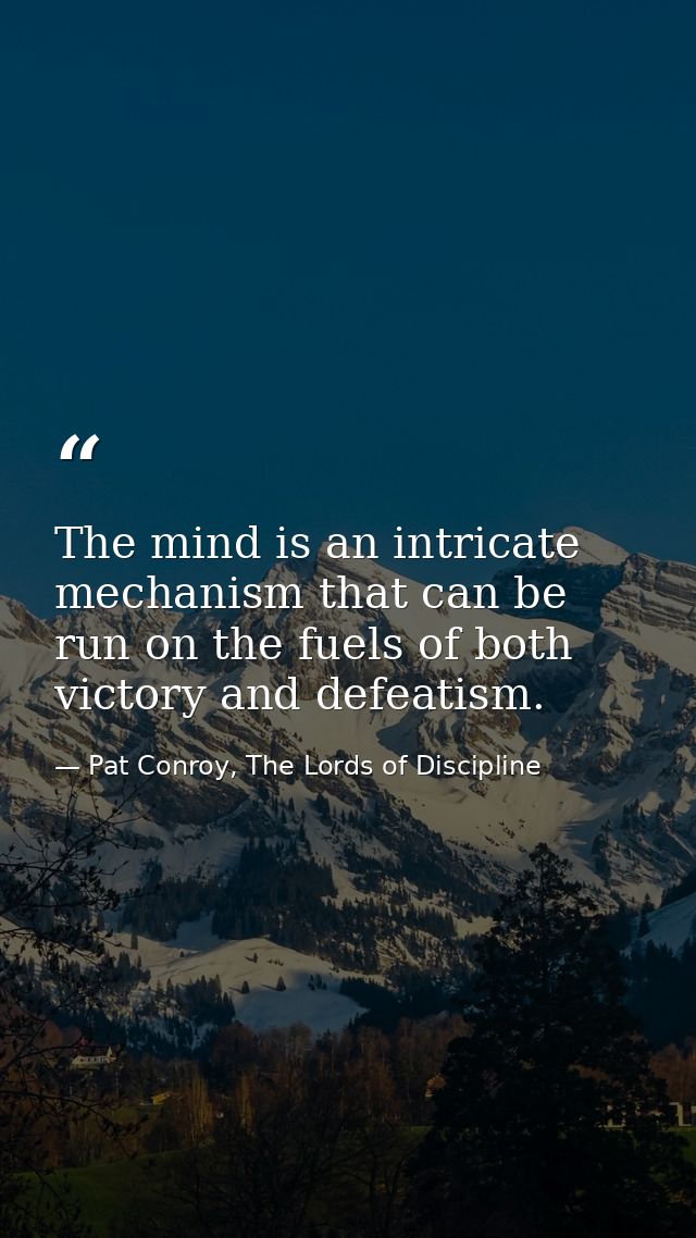 The mind is an intricate mechanism that can be run on the fuels of both victory and defeatism. — Pat Conroy, The Lords of Discipline