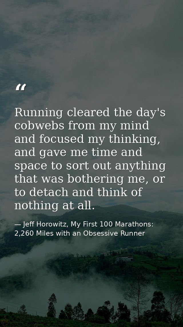 Running cleared the day's cobwebs from my mind and focused my thinking, and gave me time and space to sort out anything  — Jeff Horowitz, My First 100 Marathons: 2,260 Miles with an Obsessive Runner