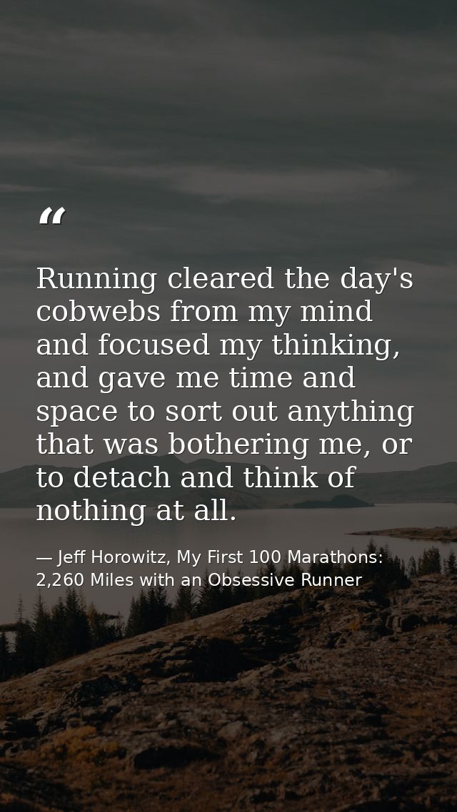 Running cleared the day's cobwebs from my mind and focused my thinking, and gave me time and space to sort out anything  — Jeff Horowitz, My First 100 Marathons: 2,260 Miles with an Obsessive Runner