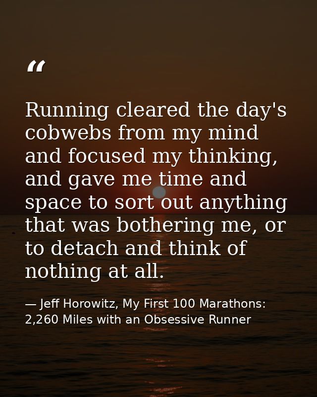 Running cleared the day's cobwebs from my mind and focused my thinking, and gave me time and space to sort out anything  — Jeff Horowitz, My First 100 Marathons: 2,260 Miles with an Obsessive Runner