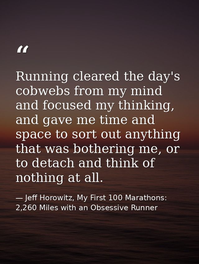 Running cleared the day's cobwebs from my mind and focused my thinking, and gave me time and space to sort out anything  — Jeff Horowitz, My First 100 Marathons: 2,260 Miles with an Obsessive Runner