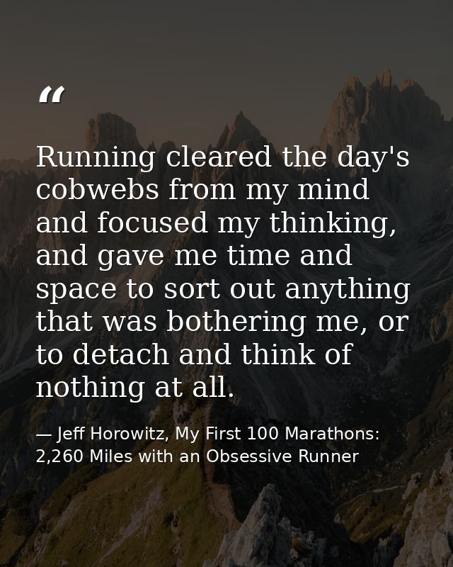 Running cleared the day's cobwebs from my mind and focused my thinking, and gave me time and space to sort out anything  — Jeff Horowitz, My First 100 Marathons: 2,260 Miles with an Obsessive Runner
