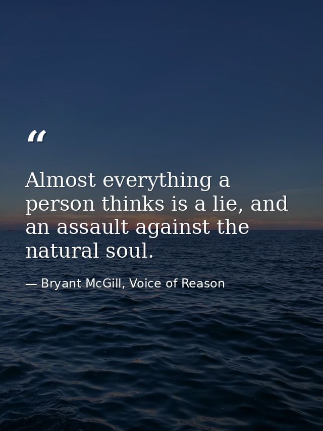 Almost everything a person thinks is a lie, and an assault against the natural soul. — Bryant McGill, Voice of Reason